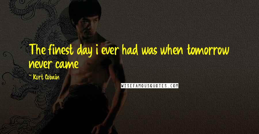 Kurt Cobain Quotes: The finest day i ever had was when tomorrow never came