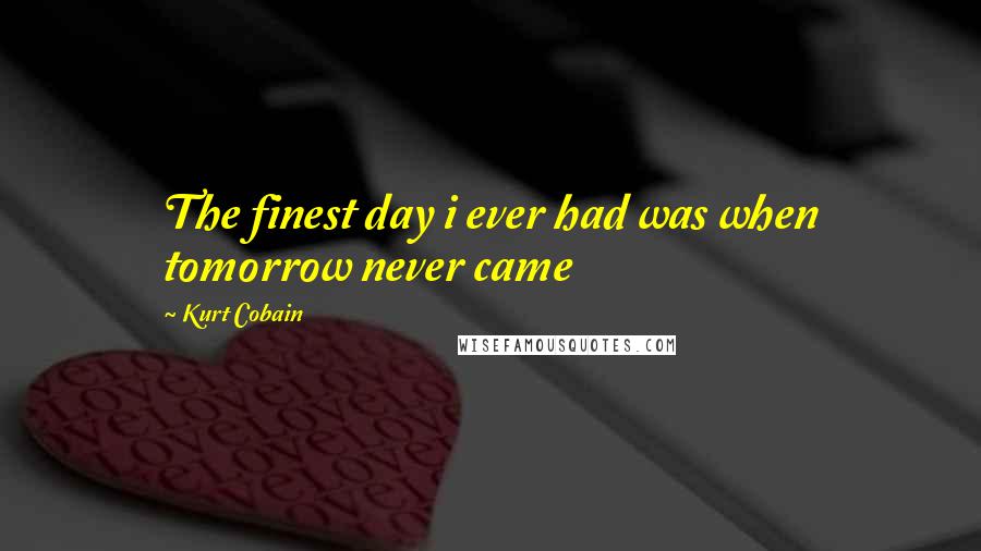 Kurt Cobain Quotes: The finest day i ever had was when tomorrow never came