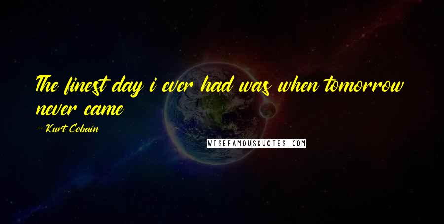 Kurt Cobain Quotes: The finest day i ever had was when tomorrow never came