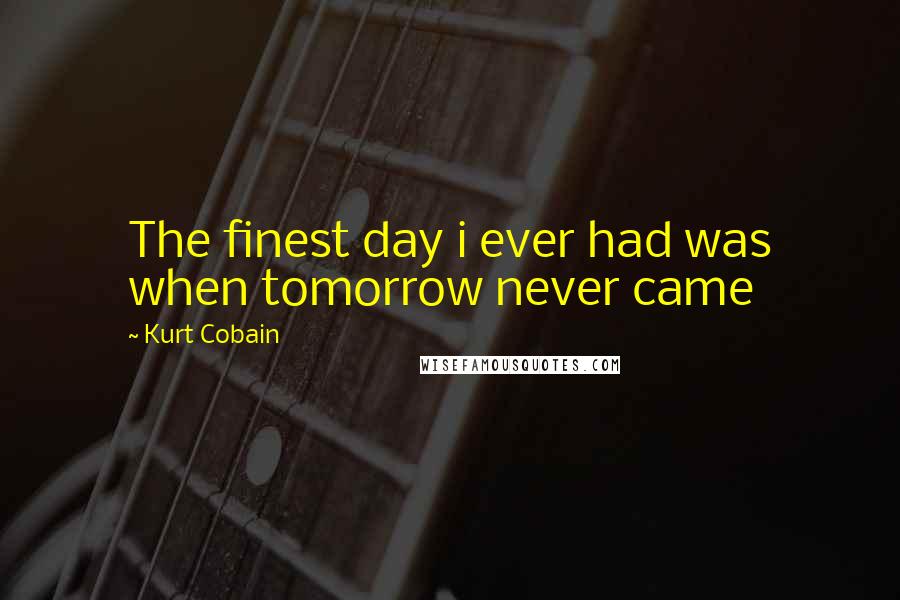 Kurt Cobain Quotes: The finest day i ever had was when tomorrow never came