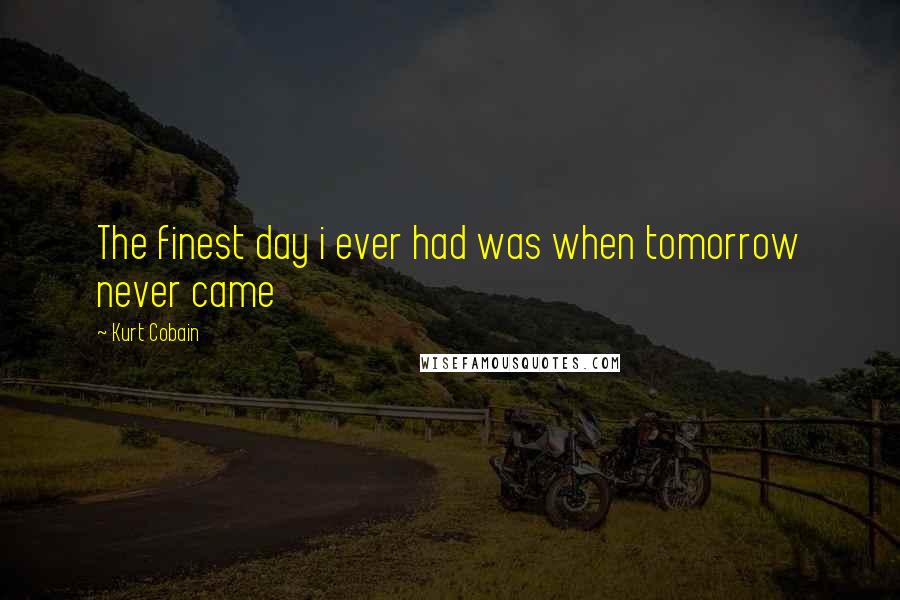 Kurt Cobain Quotes: The finest day i ever had was when tomorrow never came