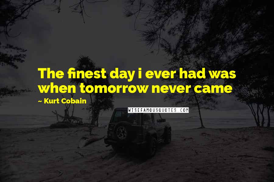 Kurt Cobain Quotes: The finest day i ever had was when tomorrow never came