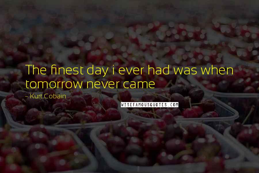 Kurt Cobain Quotes: The finest day i ever had was when tomorrow never came