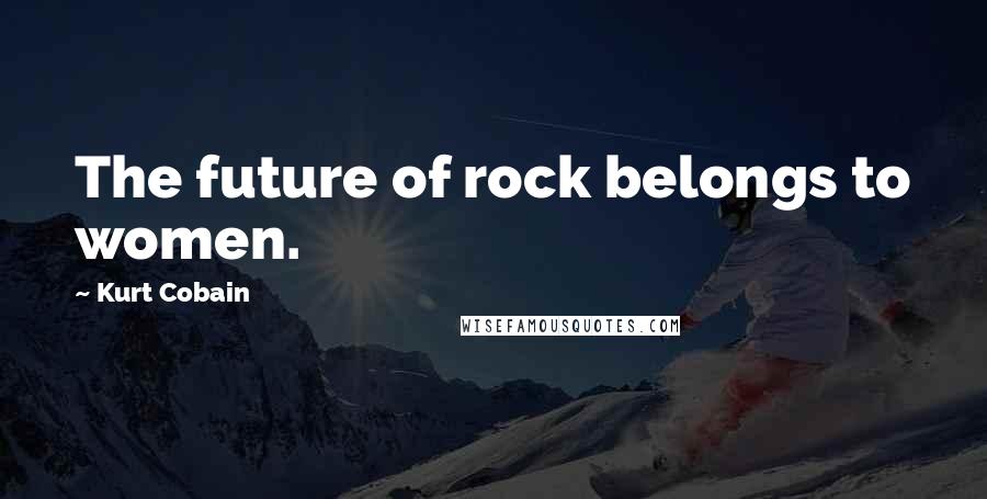 Kurt Cobain Quotes: The future of rock belongs to women.