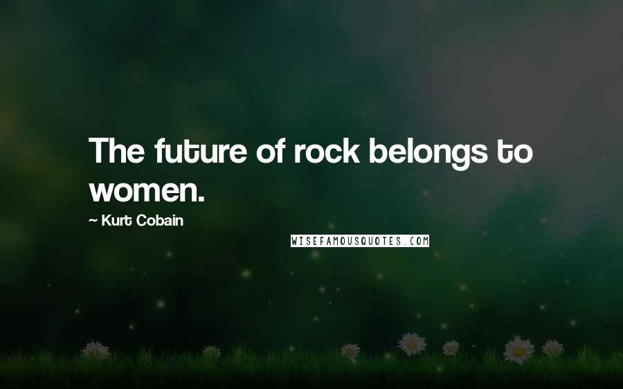 Kurt Cobain Quotes: The future of rock belongs to women.