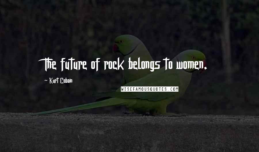 Kurt Cobain Quotes: The future of rock belongs to women.
