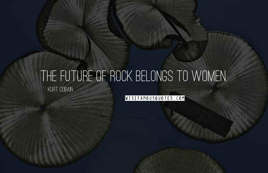 Kurt Cobain Quotes: The future of rock belongs to women.