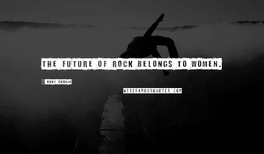 Kurt Cobain Quotes: The future of rock belongs to women.