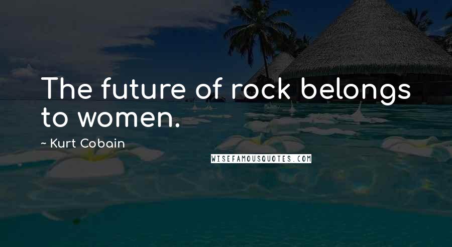 Kurt Cobain Quotes: The future of rock belongs to women.