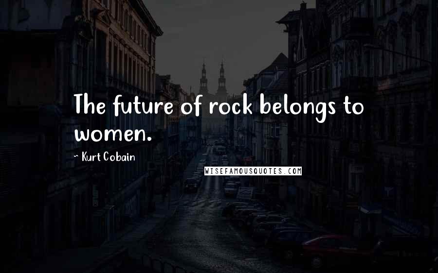 Kurt Cobain Quotes: The future of rock belongs to women.
