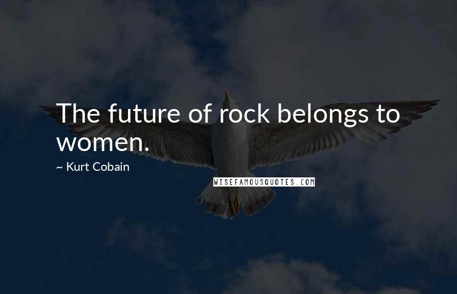 Kurt Cobain Quotes: The future of rock belongs to women.