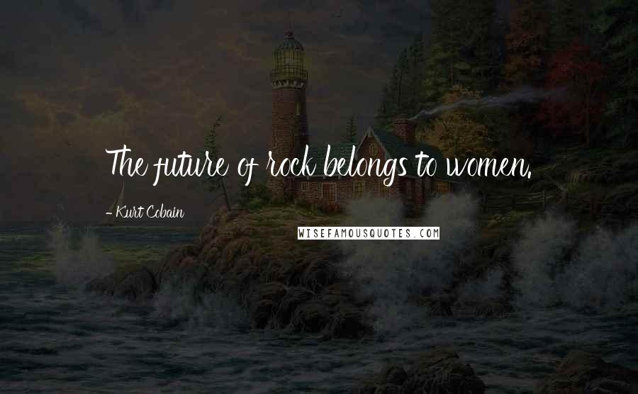 Kurt Cobain Quotes: The future of rock belongs to women.