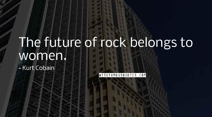 Kurt Cobain Quotes: The future of rock belongs to women.