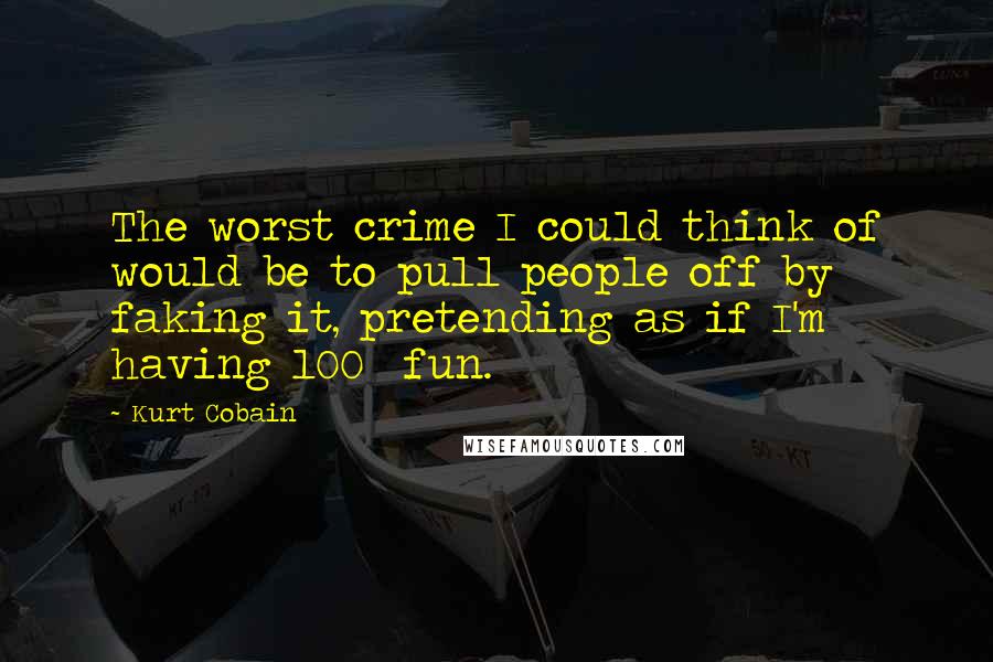 Kurt Cobain Quotes: The worst crime I could think of would be to pull people off by faking it, pretending as if I'm having 100% fun.