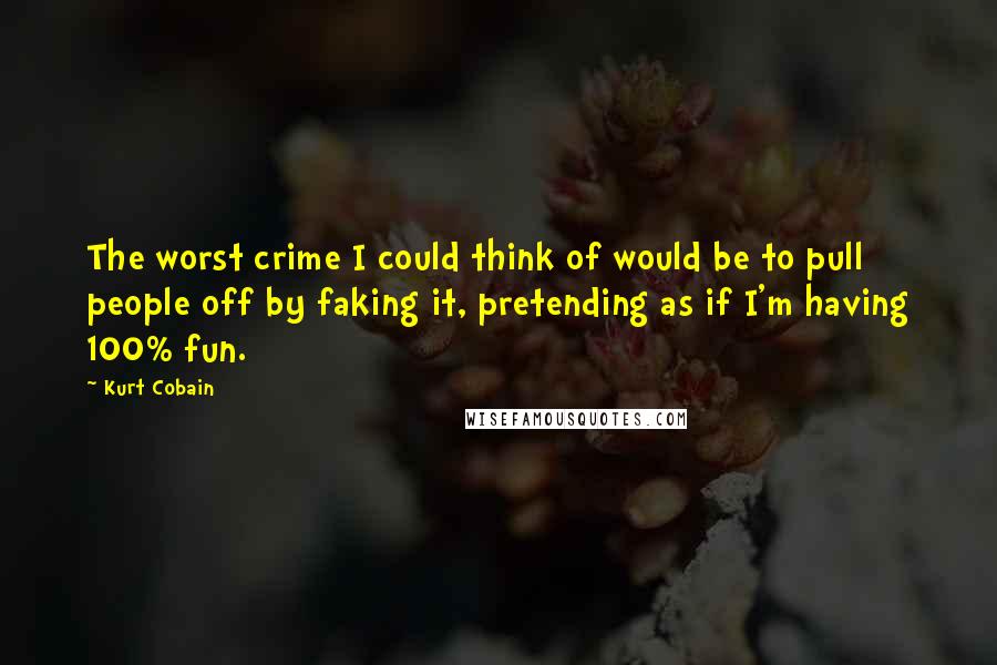 Kurt Cobain Quotes: The worst crime I could think of would be to pull people off by faking it, pretending as if I'm having 100% fun.