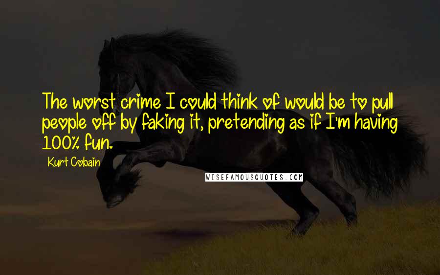 Kurt Cobain Quotes: The worst crime I could think of would be to pull people off by faking it, pretending as if I'm having 100% fun.