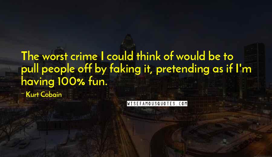 Kurt Cobain Quotes: The worst crime I could think of would be to pull people off by faking it, pretending as if I'm having 100% fun.