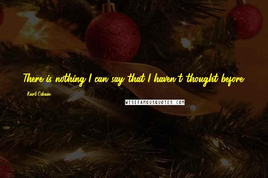 Kurt Cobain Quotes: There is nothing I can say that I haven't thought before.