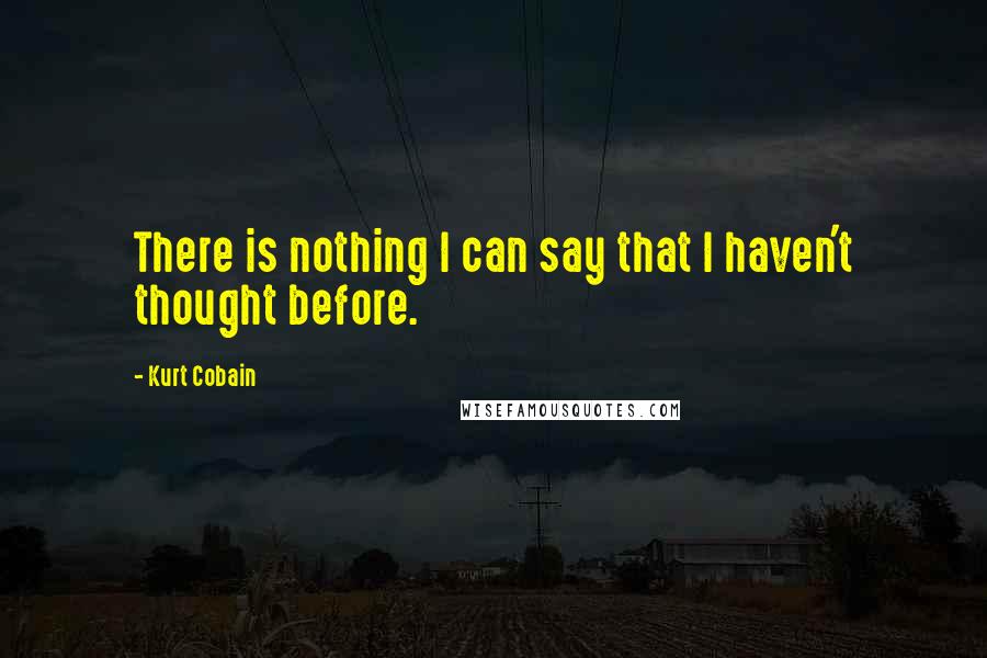 Kurt Cobain Quotes: There is nothing I can say that I haven't thought before.