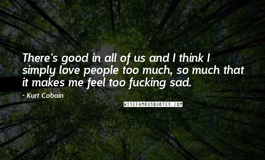 Kurt Cobain Quotes: There's good in all of us and I think I simply love people too much, so much that it makes me feel too fucking sad.