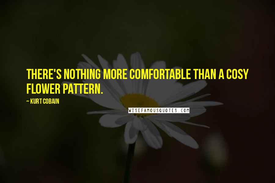 Kurt Cobain Quotes: There's nothing more comfortable than a cosy flower pattern.