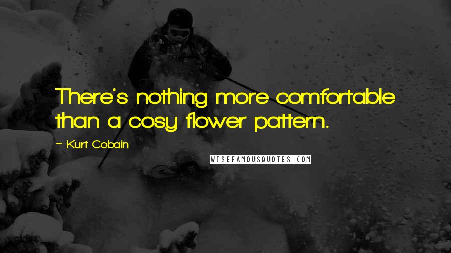 Kurt Cobain Quotes: There's nothing more comfortable than a cosy flower pattern.