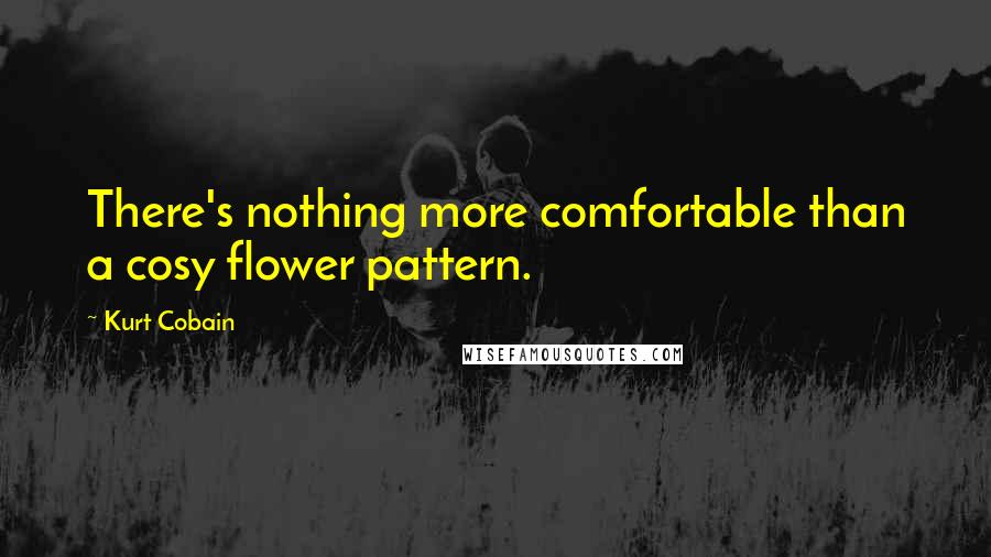 Kurt Cobain Quotes: There's nothing more comfortable than a cosy flower pattern.