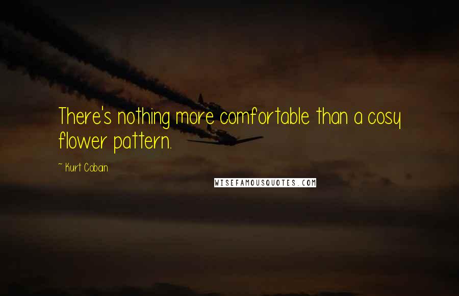 Kurt Cobain Quotes: There's nothing more comfortable than a cosy flower pattern.