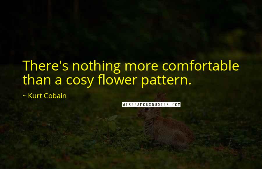 Kurt Cobain Quotes: There's nothing more comfortable than a cosy flower pattern.