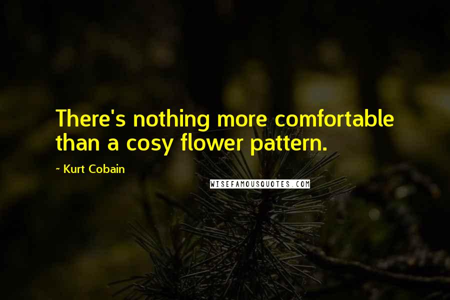 Kurt Cobain Quotes: There's nothing more comfortable than a cosy flower pattern.