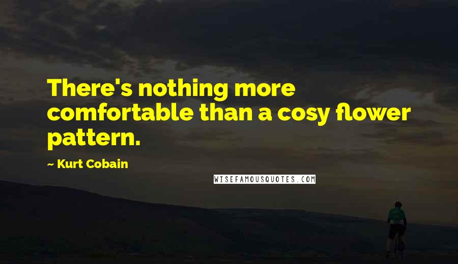 Kurt Cobain Quotes: There's nothing more comfortable than a cosy flower pattern.