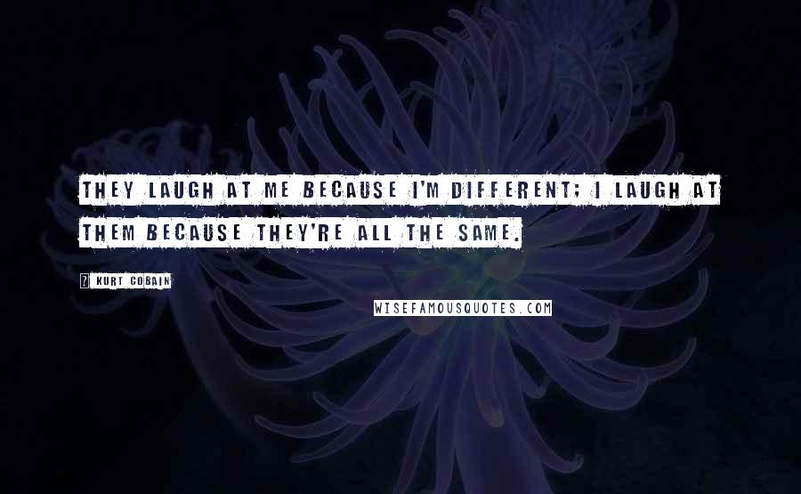 Kurt Cobain Quotes: They laugh at me because I'm different; I laugh at them because they're all the same.