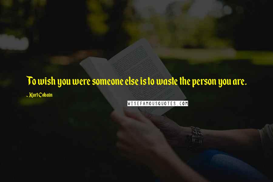 Kurt Cobain Quotes: To wish you were someone else is to waste the person you are.