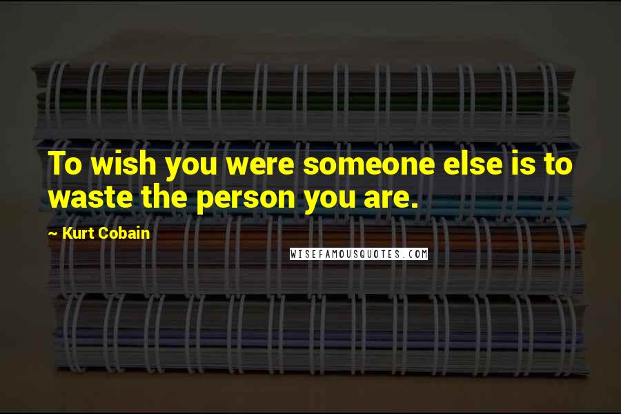 Kurt Cobain Quotes: To wish you were someone else is to waste the person you are.