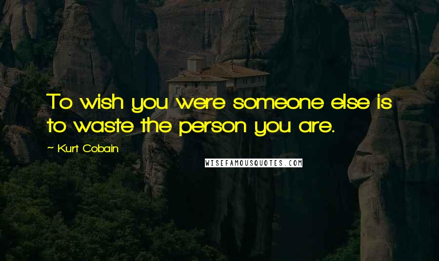 Kurt Cobain Quotes: To wish you were someone else is to waste the person you are.