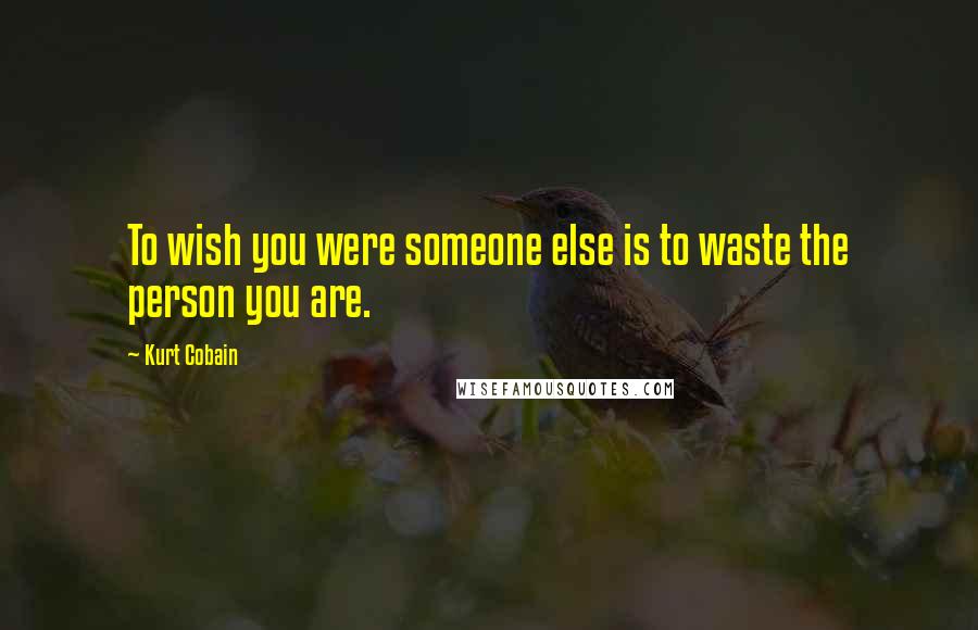 Kurt Cobain Quotes: To wish you were someone else is to waste the person you are.