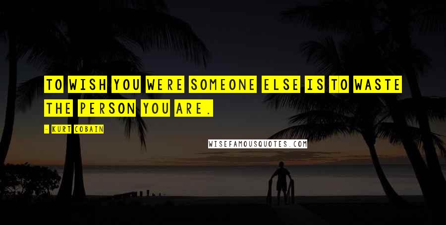 Kurt Cobain Quotes: To wish you were someone else is to waste the person you are.