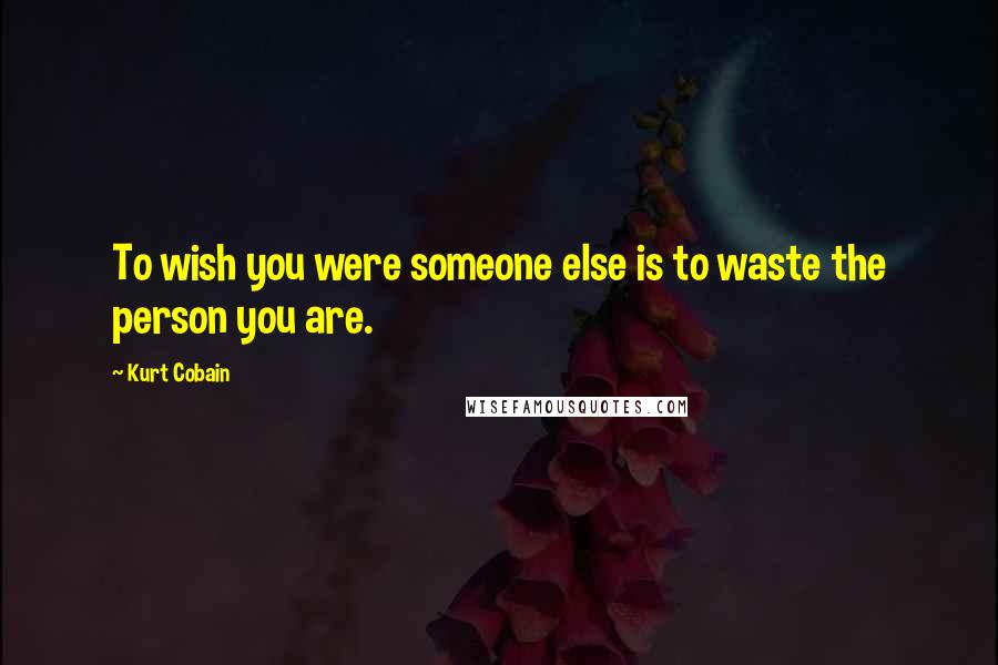 Kurt Cobain Quotes: To wish you were someone else is to waste the person you are.