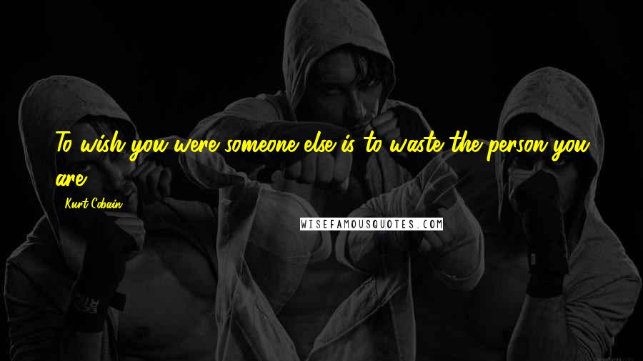 Kurt Cobain Quotes: To wish you were someone else is to waste the person you are.