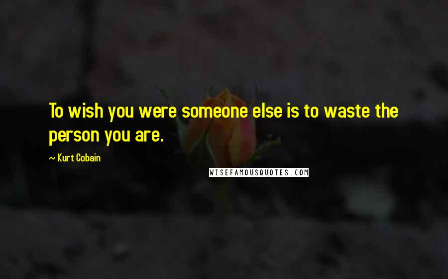 Kurt Cobain Quotes: To wish you were someone else is to waste the person you are.