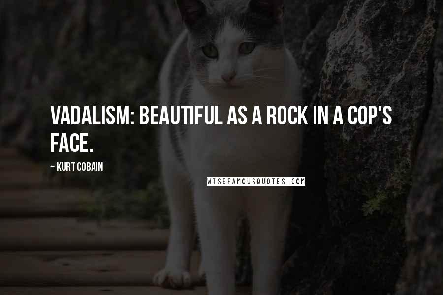 Kurt Cobain Quotes: Vadalism: beautiful as a rock in a cop's face.