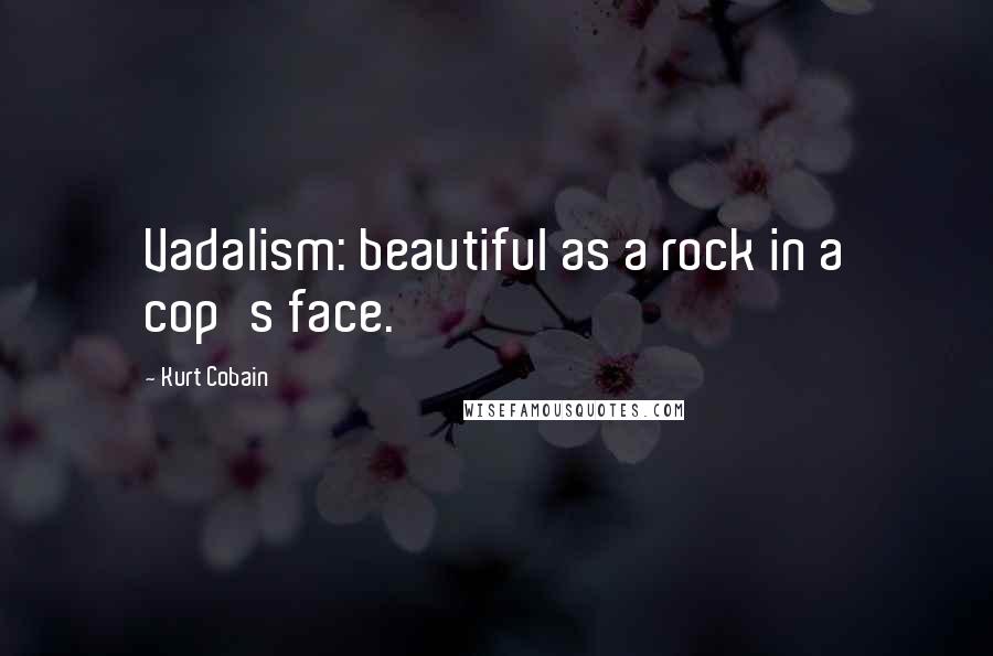 Kurt Cobain Quotes: Vadalism: beautiful as a rock in a cop's face.