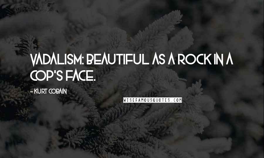 Kurt Cobain Quotes: Vadalism: beautiful as a rock in a cop's face.