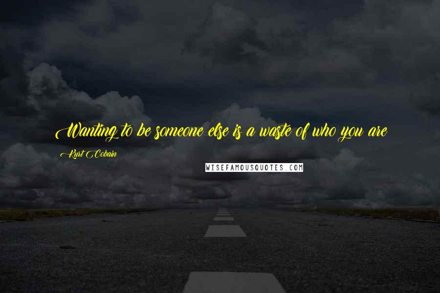 Kurt Cobain Quotes: Wanting to be someone else is a waste of who you are