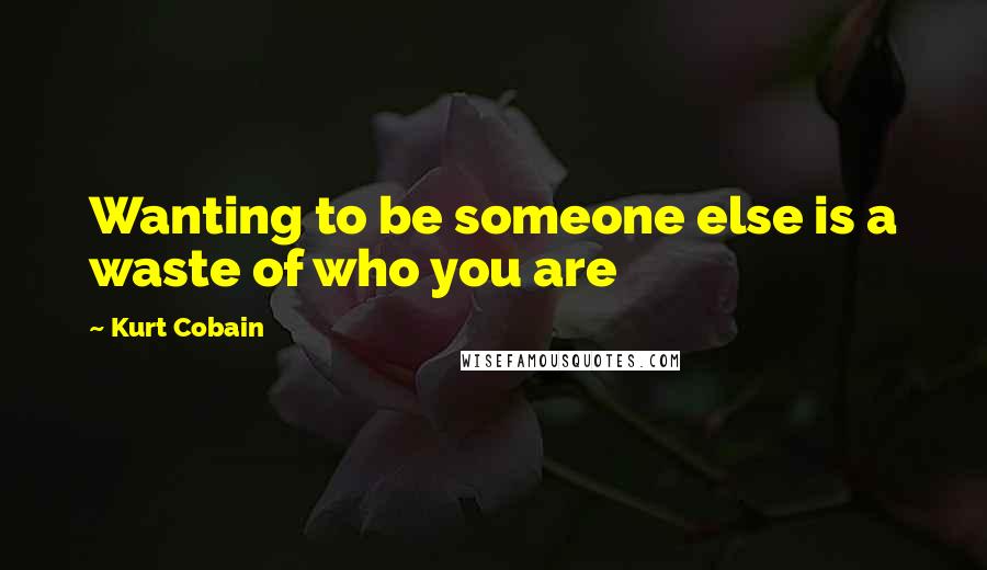 Kurt Cobain Quotes: Wanting to be someone else is a waste of who you are