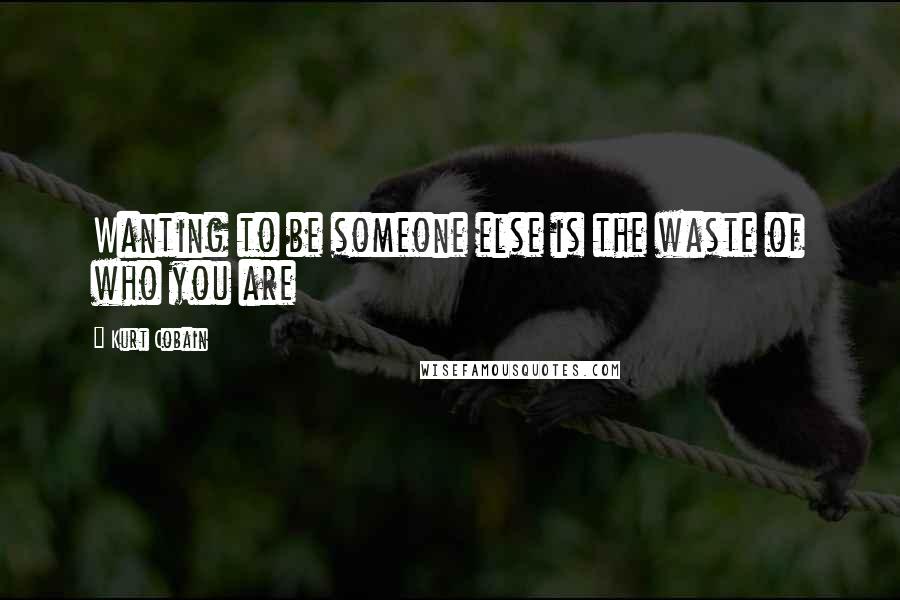 Kurt Cobain Quotes: Wanting to be someone else is the waste of who you are