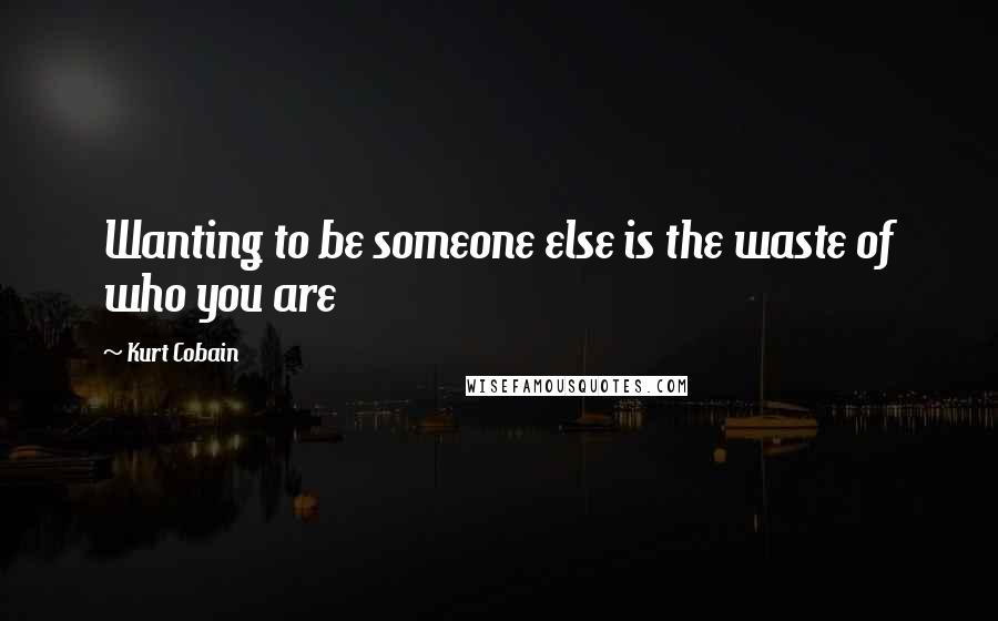 Kurt Cobain Quotes: Wanting to be someone else is the waste of who you are