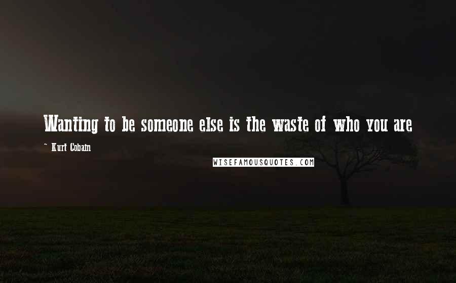 Kurt Cobain Quotes: Wanting to be someone else is the waste of who you are