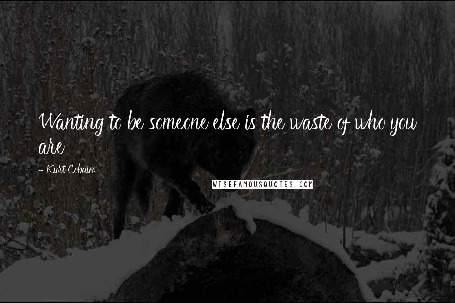 Kurt Cobain Quotes: Wanting to be someone else is the waste of who you are