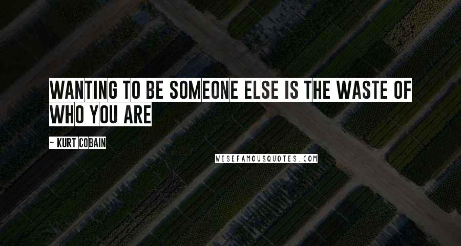 Kurt Cobain Quotes: Wanting to be someone else is the waste of who you are